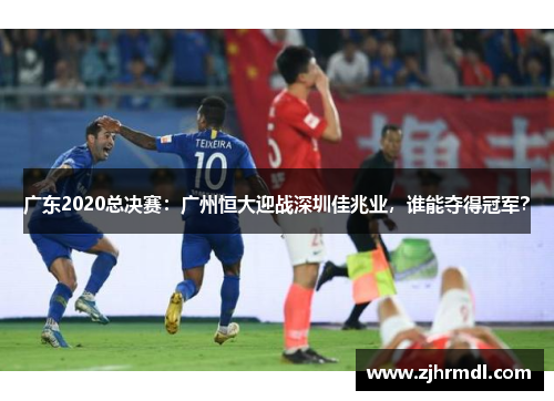 广东2020总决赛：广州恒大迎战深圳佳兆业，谁能夺得冠军？